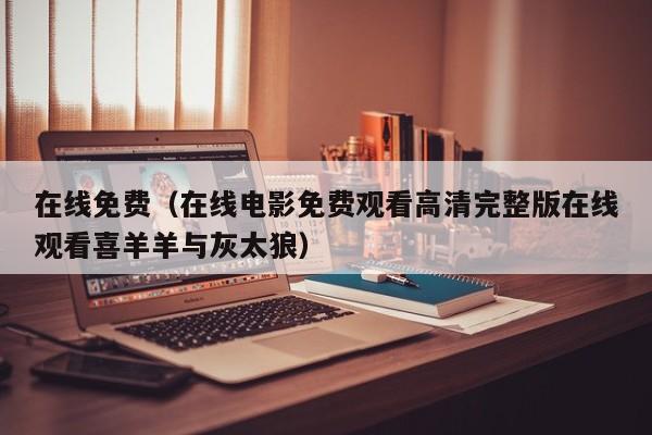 在线免费(在线电影免费观看高清完整版在线观看喜羊羊与灰太狼)