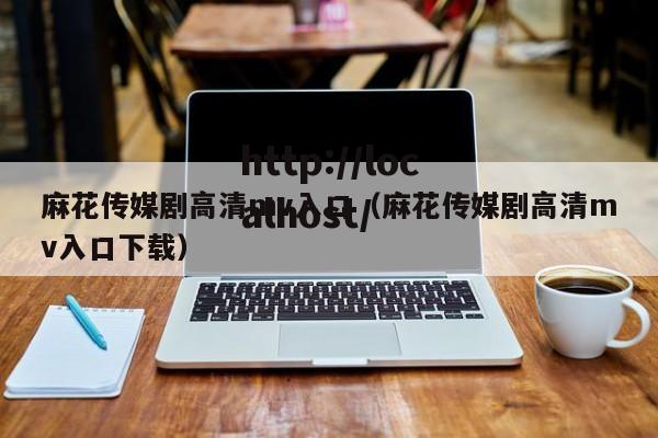 麻花传媒剧高清mv入口(麻花传媒剧高清mv入口下载)