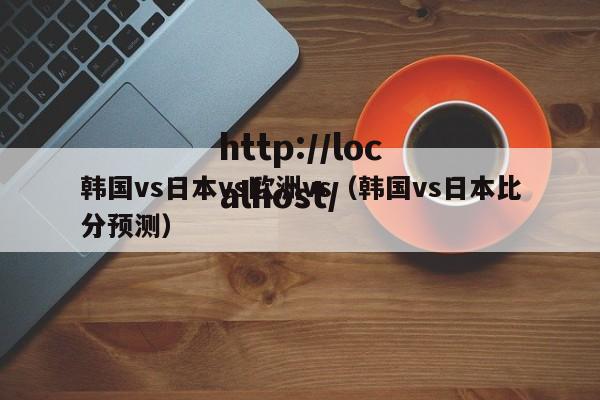 韩国vs日本vs欧洲vs(韩国vs日本比分预测)