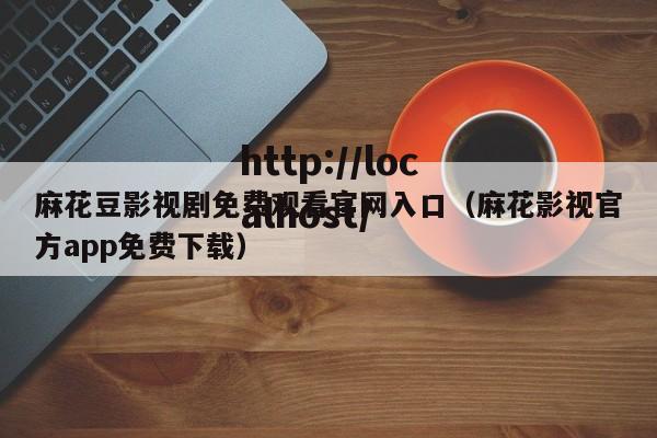 麻花豆影视剧免费观看官网入口(麻花影视官方app免费下载)